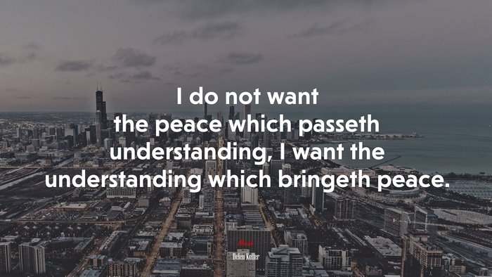 I do not want the peace which passeth understanding, I want the understanding which bringeth peace. | Helen Keller quote