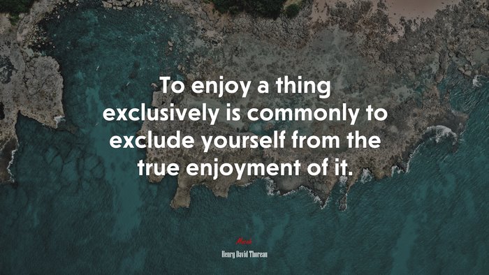 To enjoy a thing exclusively is commonly to exclude yourself from the true enjoyment of it. | Henry David Thoreau quote