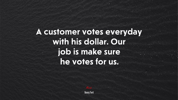 A customer votes everyday with his dollar. Our job is make sure he votes for us. | Henry Ford quote