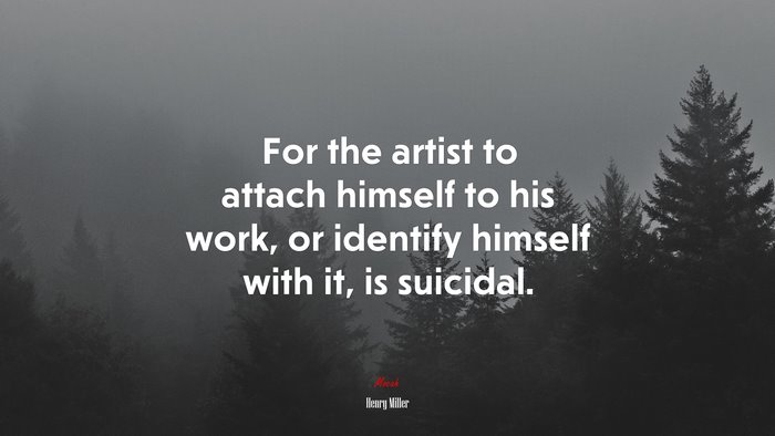 For the artist to attach himself to his work, or identify himself with it, is suicidal. | Henry Miller quote