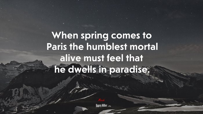 When spring comes to Paris the humblest mortal alive must feel that he dwells in paradise. | Henry Miller quote