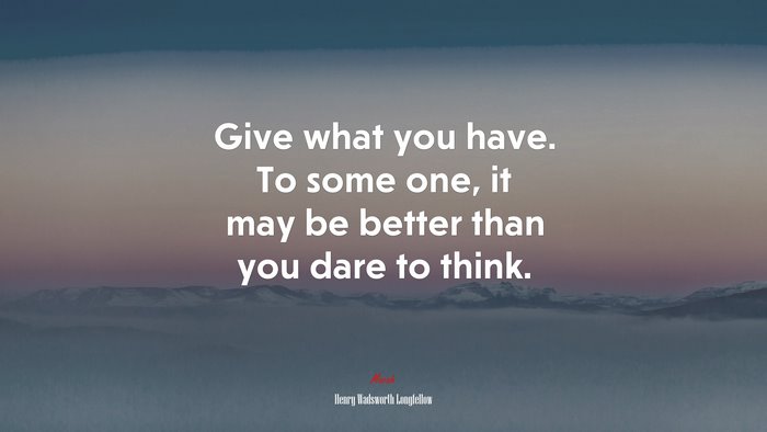 Give what you have. To some one, it may be better than you dare to think. | Henry Wadsworth Longfellow quote