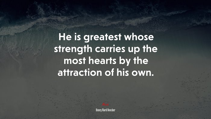 He is greatest whose strength carries up the most hearts by the attraction of his own. | Henry Ward Beecher quote