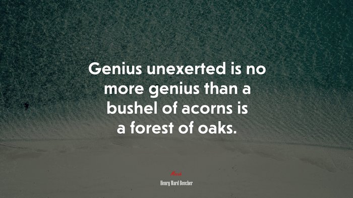 Genius unexerted is no more genius than a bushel of acorns is a forest of oaks. | Henry Ward Beecher quote