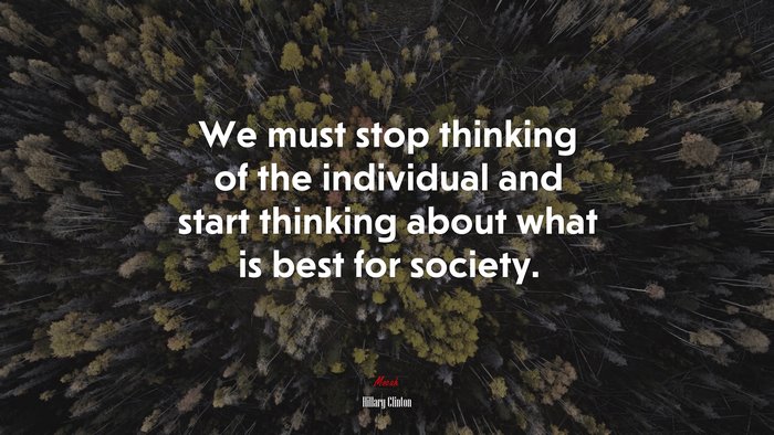We must stop thinking of the individual and start thinking about what is best for society. | Hillary Clinton quote