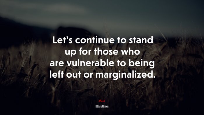 Let’s continue to stand up for those who are vulnerable to being left out or marginalized. | Hillary Clinton quote