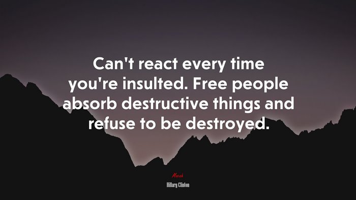 Can’t react every time you’re insulted. Free people absorb destructive things and refuse to be destroyed. | Hillary Clinton quote