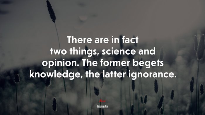 There are in fact two things, science and opinion. The former begets knowledge, the latter ignorance. | Hippocrates quote