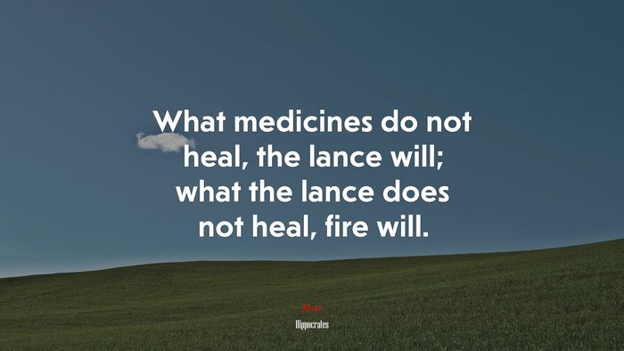 What medicines do not heal, the lance will; what the lance does not heal, fire will. | Hippocrates quote