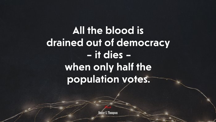 All the blood is drained out of democracy – it dies – when only half the population votes. | Hunter S. Thompson quote