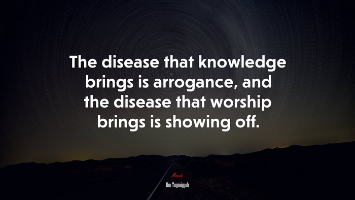 The disease that knowledge brings is arrogance, and the disease that worship brings is showing off. | Ibn Taymiyyah quote