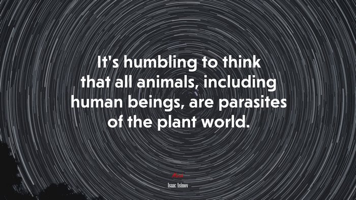 It’s humbling to think that all animals, including human beings, are parasites of the plant world. | Isaac Asimov quote