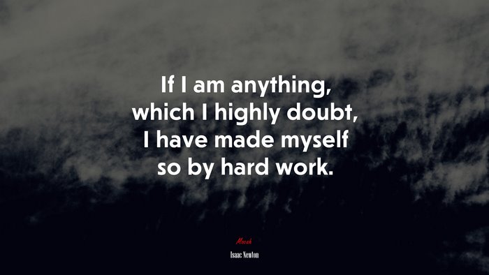 If I am anything, which I highly doubt, I have made myself so by hard work. | Isaac Newton quote