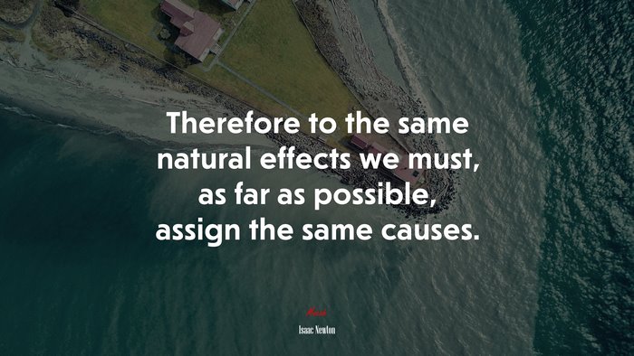 Therefore to the same natural effects we must, as far as possible, assign the same causes. | Isaac Newton quote