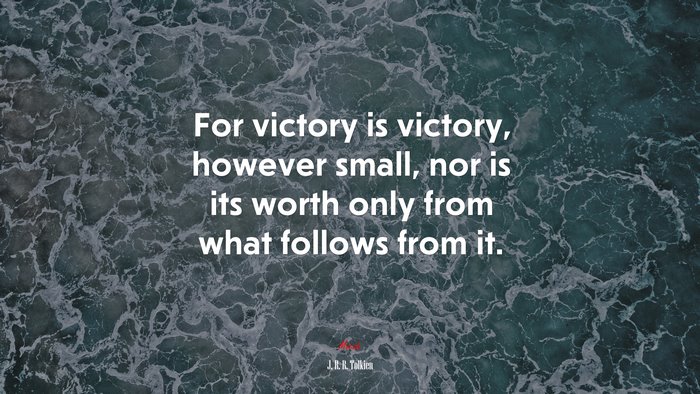For victory is victory, however small, nor is its worth only from what follows from it. | J. R. R. Tolkien quote