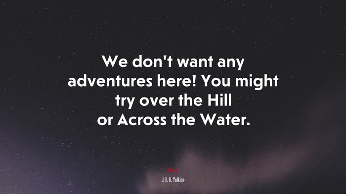 We don’t want any adventures here! You might try over the Hill or Across the Water. | J. R. R. Tolkien quote