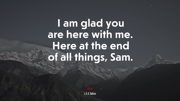 I am glad you are here with me. Here at the end of all things, Sam. | J. R. R. Tolkien quote
