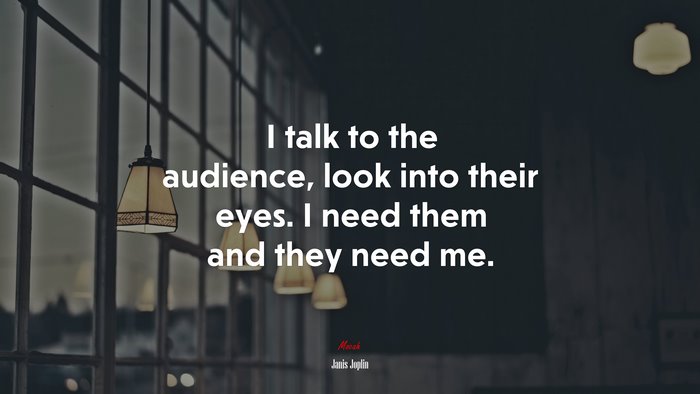 I talk to the audience, look into their eyes. I need them and they need me. | Janis Joplin quote