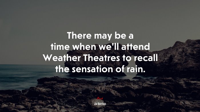 There may be a time when we’ll attend Weather Theatres to recall the sensation of rain. | Jim Morrison quote