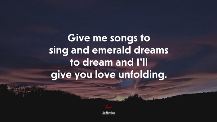 Give me songs to sing and emerald dreams to dream and I’ll give you love unfolding. | Jim Morrison quote