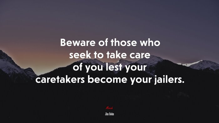 Beware of those who seek to take care of you lest your caretakers become your jailers. | Jim Rohn quote