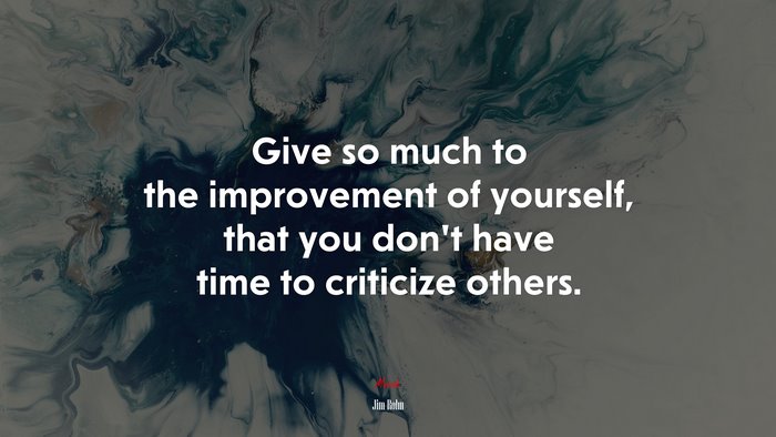 Give so much to the improvement of yourself, that you don’t have time to criticize others. | Jim Rohn quote