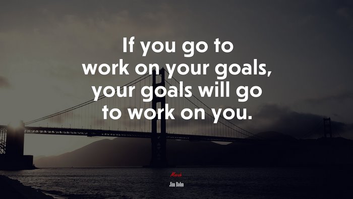 If you go to work on your goals, your goals will go to work on you. | Jim Rohn quote