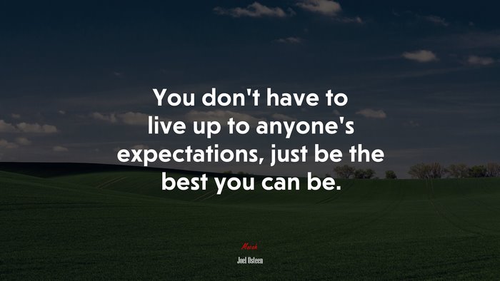 You don’t have to live up to anyone’s expectations, just be the best you can be. | Joel Osteen quote