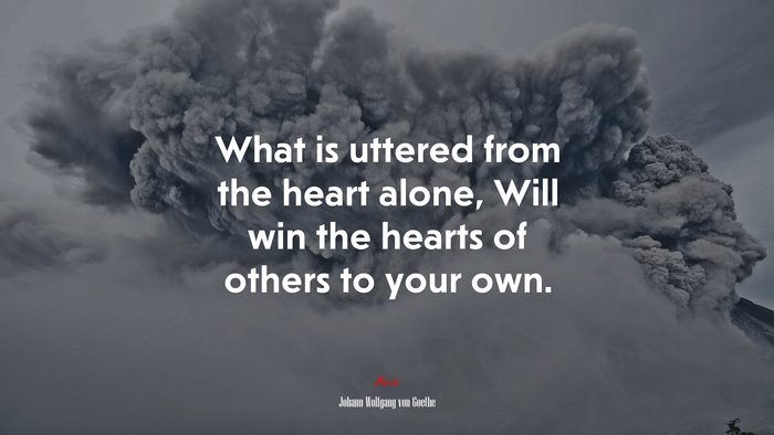 What is uttered from the heart alone, Will win the hearts of others to your own. | Johann Wolfgang von Goethe quote