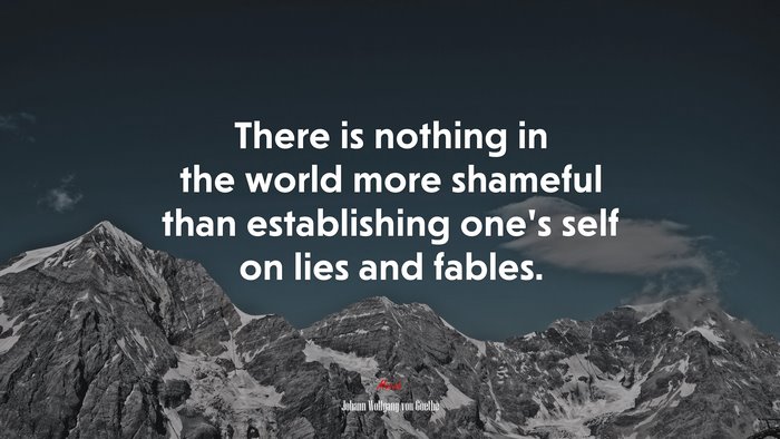 There is nothing in the world more shameful than establishing one’s self on lies and fables. | Johann Wolfgang von Goethe quote