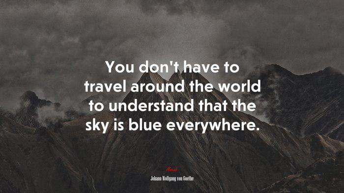 You don’t have to travel around the world to understand that the sky is blue everywhere. | Johann Wolfgang von Goethe quote