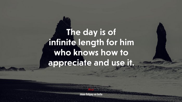 The day is of infinite length for him who knows how to appreciate and use it. | Johann Wolfgang von Goethe quote