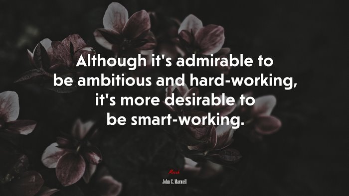 Although it’s admirable to be ambitious and hard-working, it’s more desirable to be smart-working. | John C. Maxwell quote