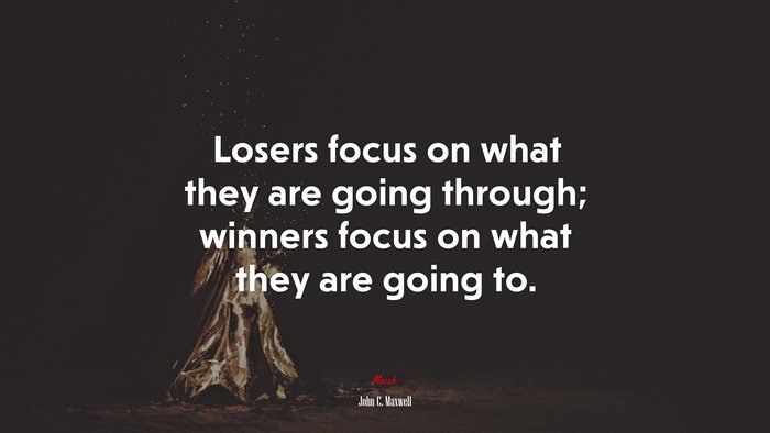Losers focus on what they are going through; winners focus on what they are going to. | John C. Maxwell quote