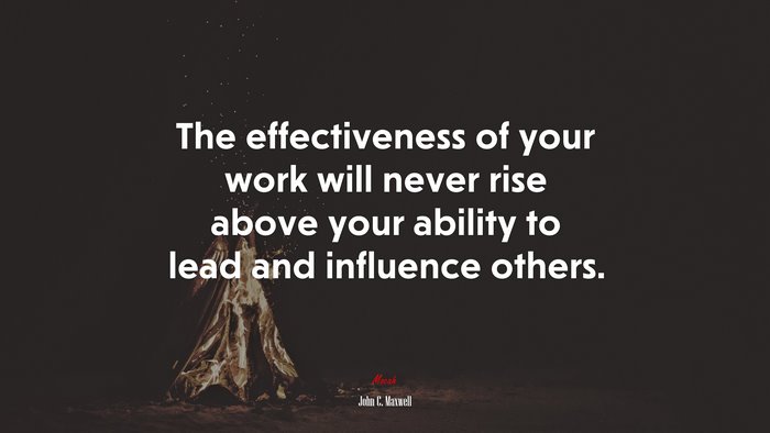 The effectiveness of your work will never rise above your ability to lead and influence others. | John C. Maxwell quote