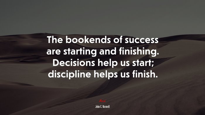The bookends of success are starting and finishing. Decisions help us start; discipline helps us finish. | John C. Maxwell quote