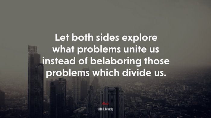 Let both sides explore what problems unite us instead of belaboring those problems which divide us. | John F. Kennedy quote