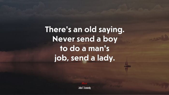 There’s an old saying. Never send a boy to do a man’s job, send a lady. | John F. Kennedy quote