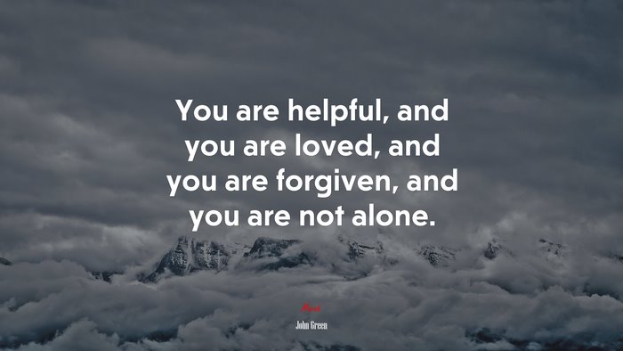 You are helpful, and you are loved, and you are forgiven, and you are not alone. | John Green quote
