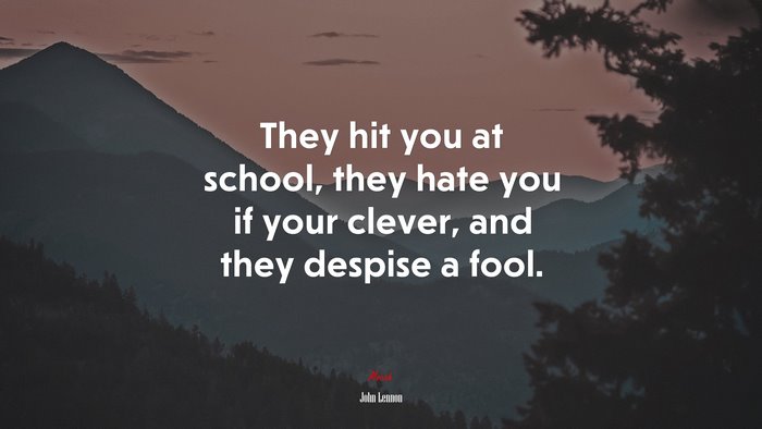 They hit you at school, they hate you if your clever, and they despise a fool. | John Lennon quote