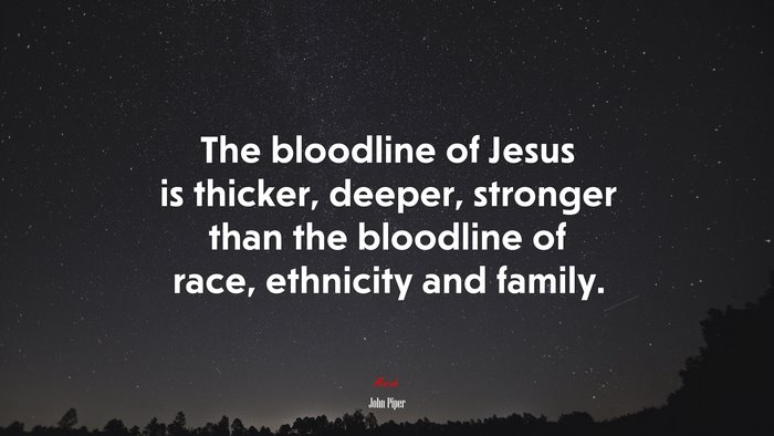 The bloodline of Jesus is thicker, deeper, stronger than the bloodline of race, ethnicity and family. | John Piper quote