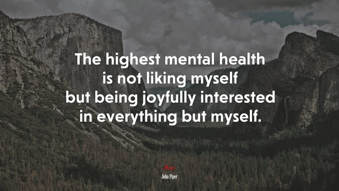 The highest mental health is not liking myself but being joyfully interested in everything but myself. | John Piper quote