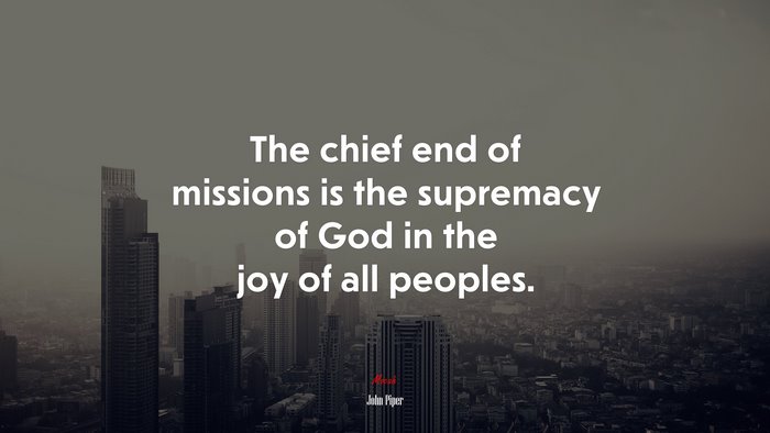 The chief end of missions is the supremacy of God in the joy of all peoples. | John Piper quote