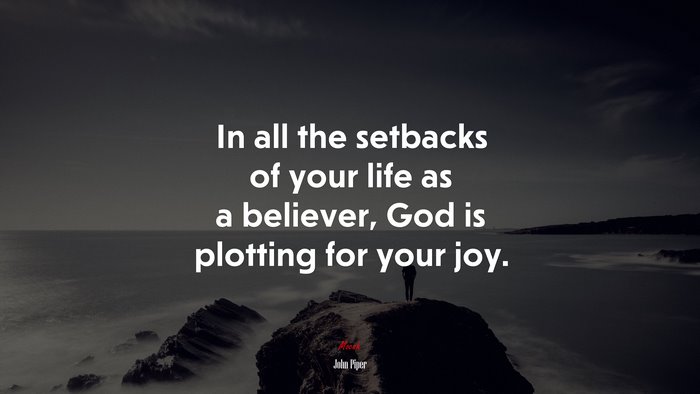 In all the setbacks of your life as a believer, God is plotting for your joy. | John Piper quote