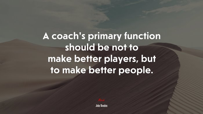 A coach’s primary function should be not to make better players, but to make better people. | John Wooden quote