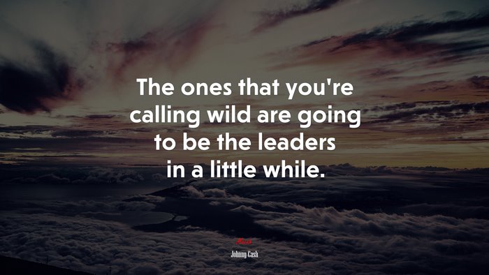 The ones that you’re calling wild are going to be the leaders in a little while. | Johnny Cash quote