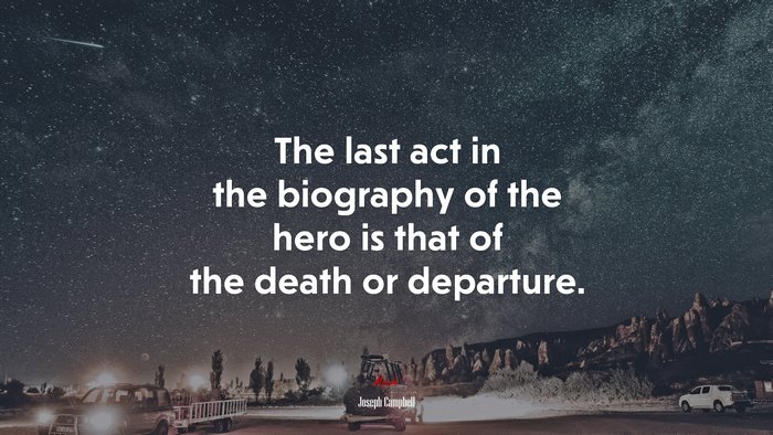 The last act in the biography of the hero is that of the death or departure. | Joseph Campbell quote