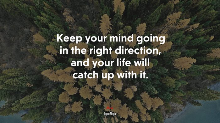 Keep your mind going in the right direction, and your life will catch up with it. | Joyce Meyer quote