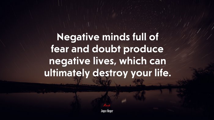 Negative minds full of fear and doubt produce negative lives, which can ultimately destroy your life. | Joyce Meyer quote