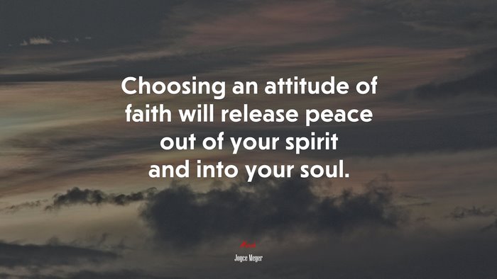 Choosing an attitude of faith will release peace out of your spirit and into your soul. | Joyce Meyer quote